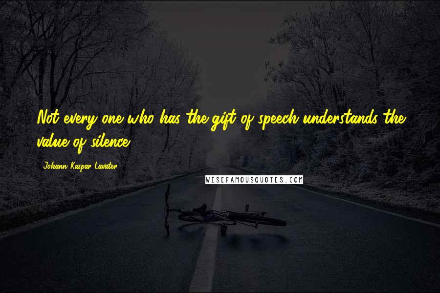 Johann Kaspar Lavater Quotes: Not every one who has the gift of speech understands the value of silence.
