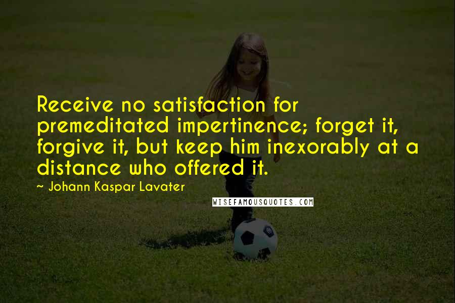 Johann Kaspar Lavater Quotes: Receive no satisfaction for premeditated impertinence; forget it, forgive it, but keep him inexorably at a distance who offered it.