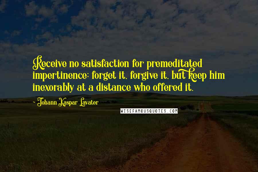 Johann Kaspar Lavater Quotes: Receive no satisfaction for premeditated impertinence; forget it, forgive it, but keep him inexorably at a distance who offered it.