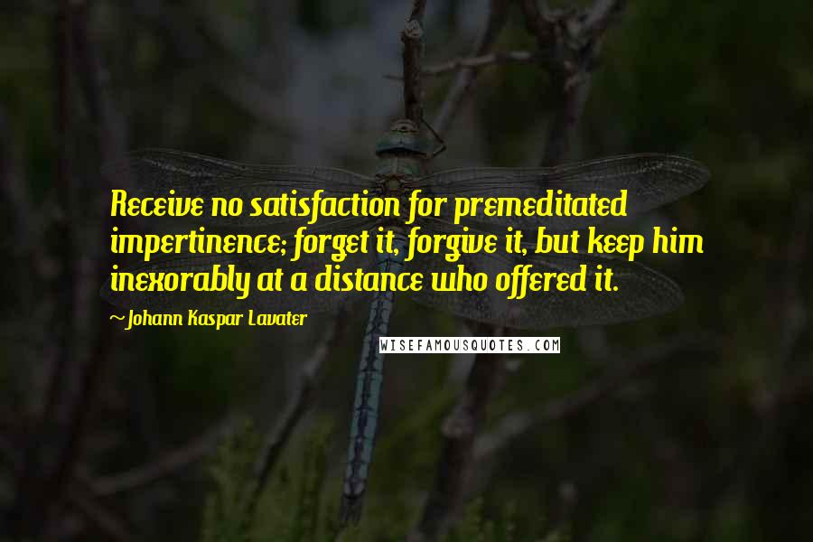 Johann Kaspar Lavater Quotes: Receive no satisfaction for premeditated impertinence; forget it, forgive it, but keep him inexorably at a distance who offered it.