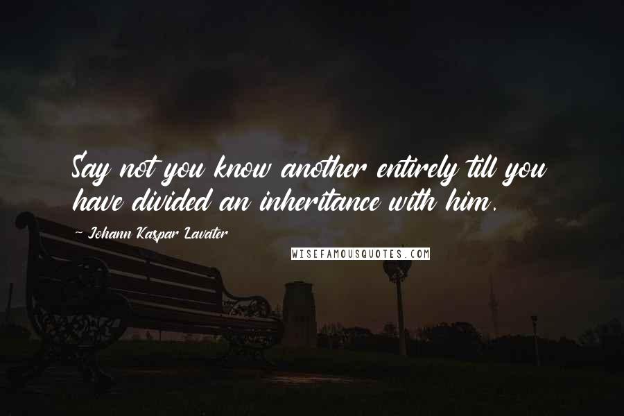 Johann Kaspar Lavater Quotes: Say not you know another entirely till you have divided an inheritance with him.