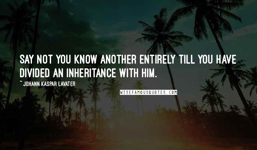 Johann Kaspar Lavater Quotes: Say not you know another entirely till you have divided an inheritance with him.