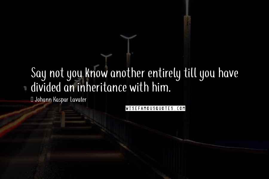 Johann Kaspar Lavater Quotes: Say not you know another entirely till you have divided an inheritance with him.