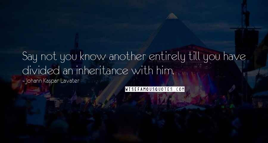 Johann Kaspar Lavater Quotes: Say not you know another entirely till you have divided an inheritance with him.