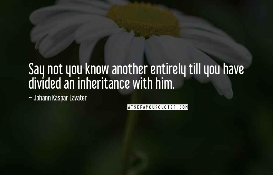 Johann Kaspar Lavater Quotes: Say not you know another entirely till you have divided an inheritance with him.