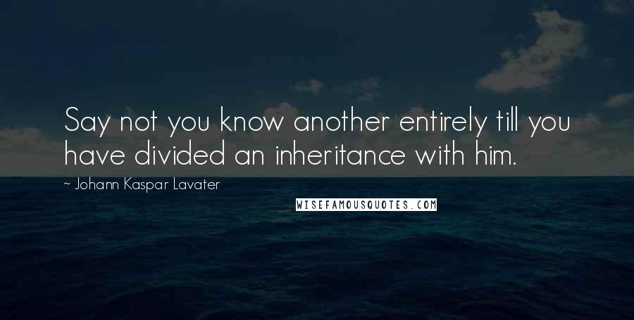 Johann Kaspar Lavater Quotes: Say not you know another entirely till you have divided an inheritance with him.