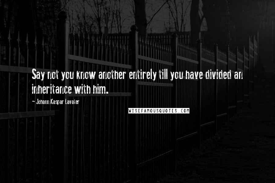 Johann Kaspar Lavater Quotes: Say not you know another entirely till you have divided an inheritance with him.