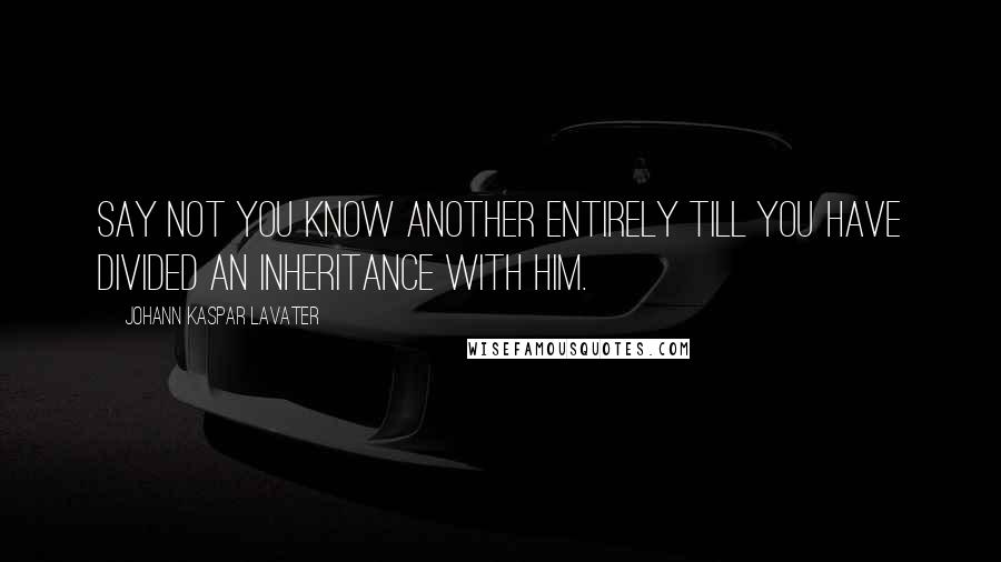 Johann Kaspar Lavater Quotes: Say not you know another entirely till you have divided an inheritance with him.