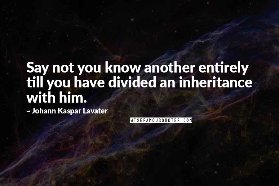 Johann Kaspar Lavater Quotes: Say not you know another entirely till you have divided an inheritance with him.