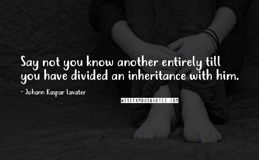 Johann Kaspar Lavater Quotes: Say not you know another entirely till you have divided an inheritance with him.