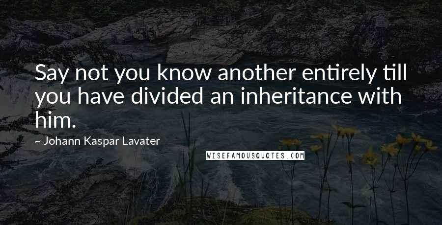 Johann Kaspar Lavater Quotes: Say not you know another entirely till you have divided an inheritance with him.