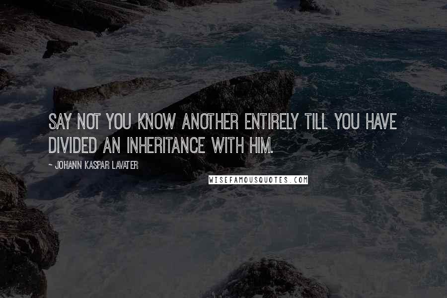 Johann Kaspar Lavater Quotes: Say not you know another entirely till you have divided an inheritance with him.