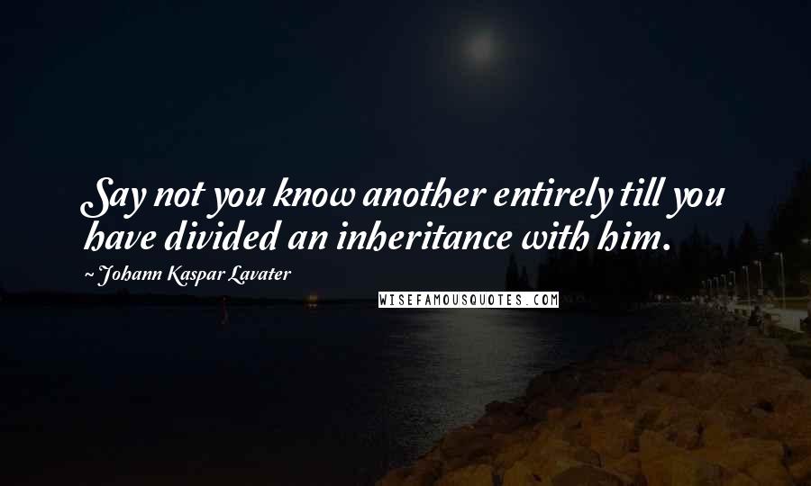 Johann Kaspar Lavater Quotes: Say not you know another entirely till you have divided an inheritance with him.