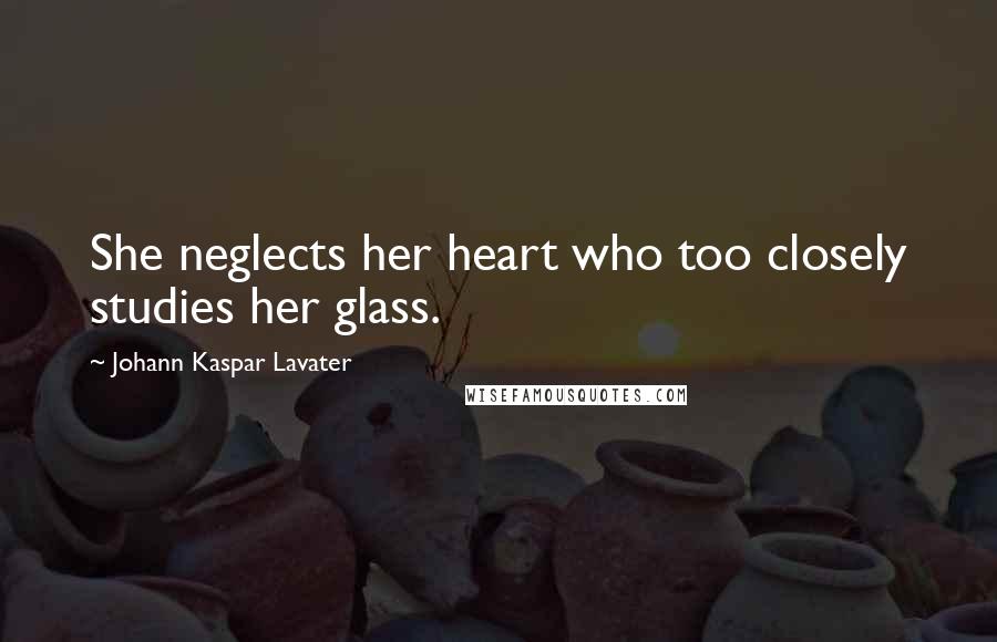 Johann Kaspar Lavater Quotes: She neglects her heart who too closely studies her glass.