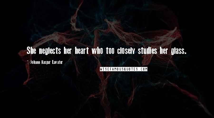 Johann Kaspar Lavater Quotes: She neglects her heart who too closely studies her glass.