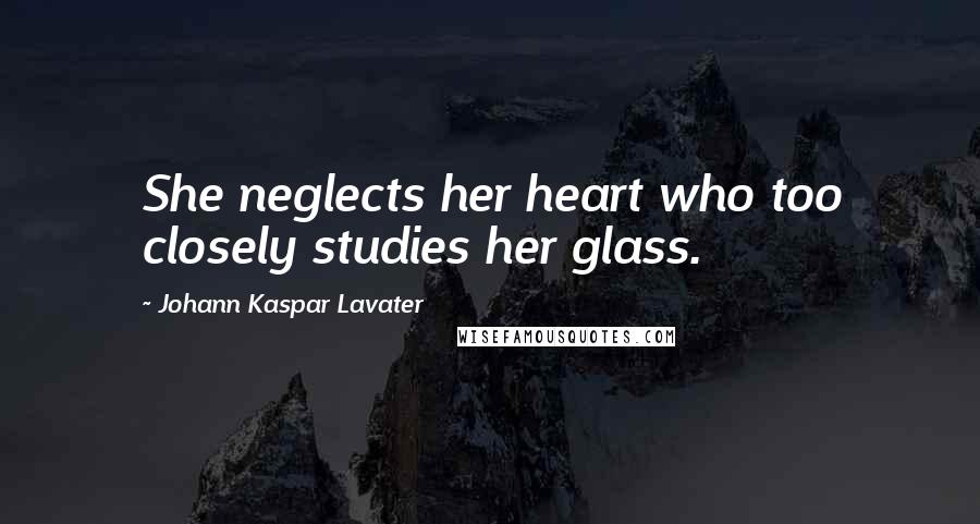 Johann Kaspar Lavater Quotes: She neglects her heart who too closely studies her glass.