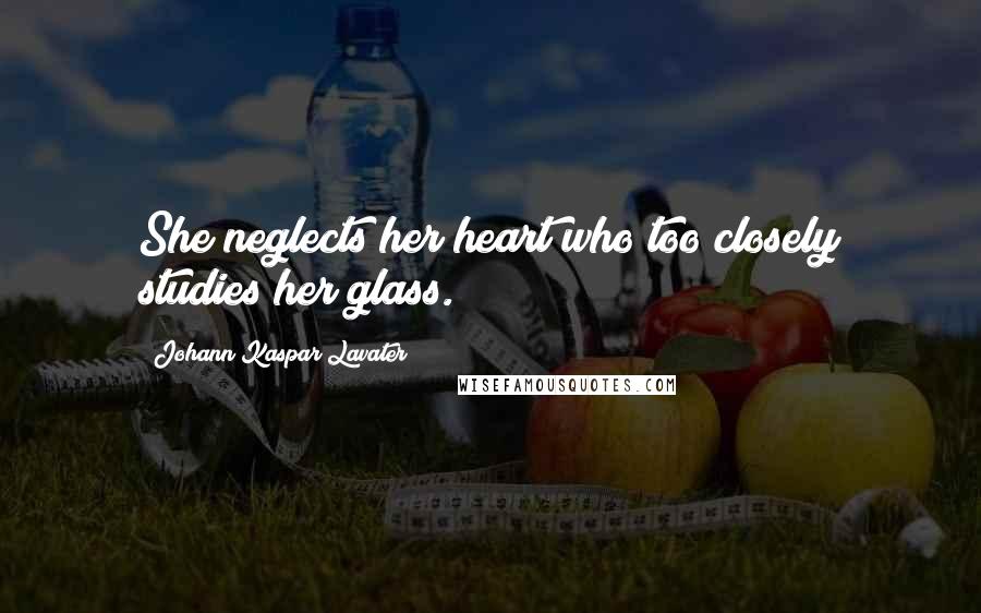 Johann Kaspar Lavater Quotes: She neglects her heart who too closely studies her glass.