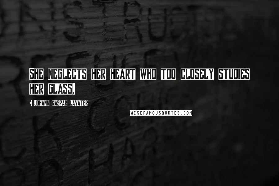 Johann Kaspar Lavater Quotes: She neglects her heart who too closely studies her glass.