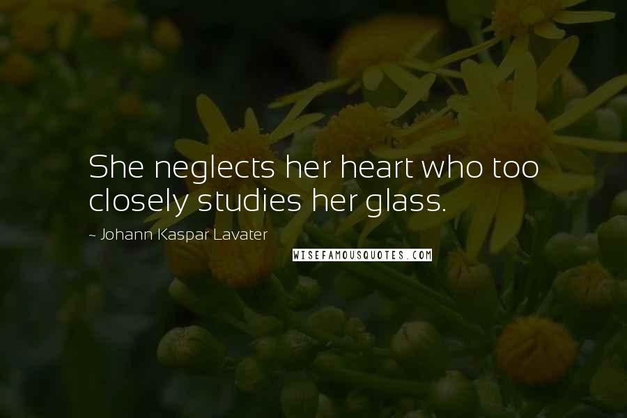 Johann Kaspar Lavater Quotes: She neglects her heart who too closely studies her glass.