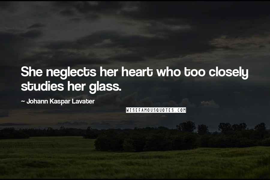 Johann Kaspar Lavater Quotes: She neglects her heart who too closely studies her glass.