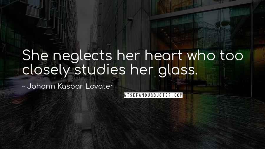 Johann Kaspar Lavater Quotes: She neglects her heart who too closely studies her glass.