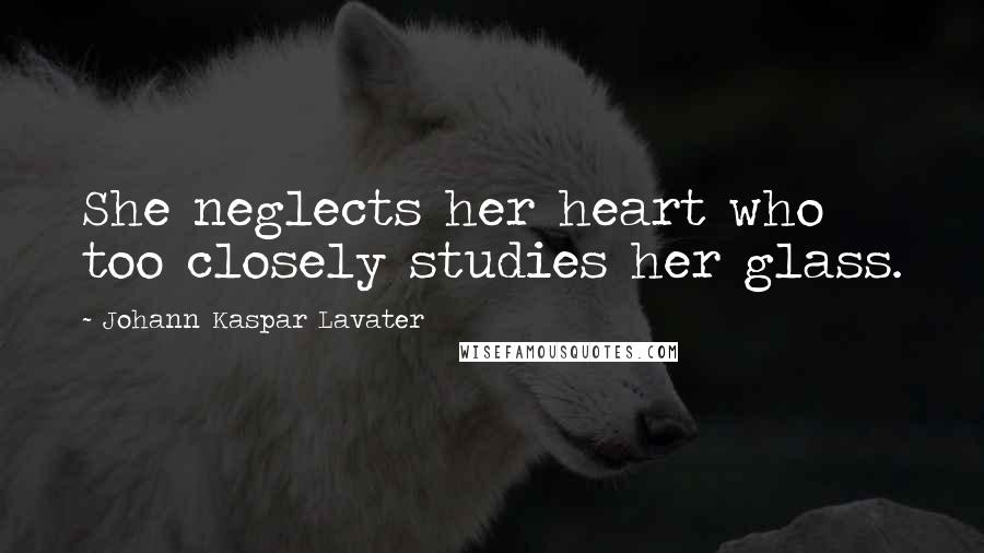 Johann Kaspar Lavater Quotes: She neglects her heart who too closely studies her glass.