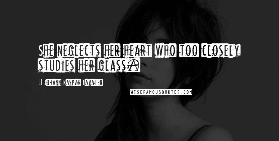 Johann Kaspar Lavater Quotes: She neglects her heart who too closely studies her glass.