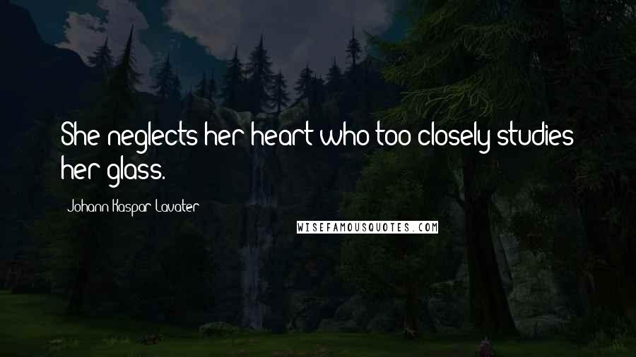 Johann Kaspar Lavater Quotes: She neglects her heart who too closely studies her glass.