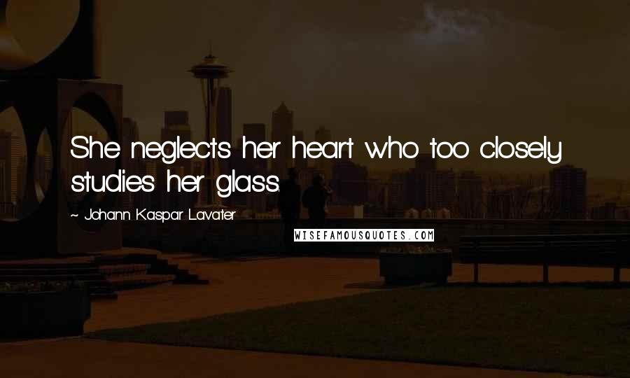 Johann Kaspar Lavater Quotes: She neglects her heart who too closely studies her glass.