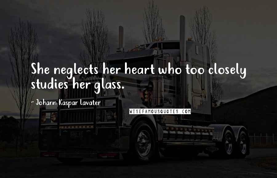 Johann Kaspar Lavater Quotes: She neglects her heart who too closely studies her glass.