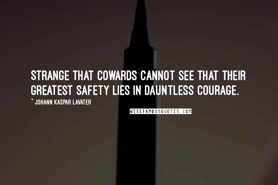 Johann Kaspar Lavater Quotes: Strange that cowards cannot see that their greatest safety lies in dauntless courage.