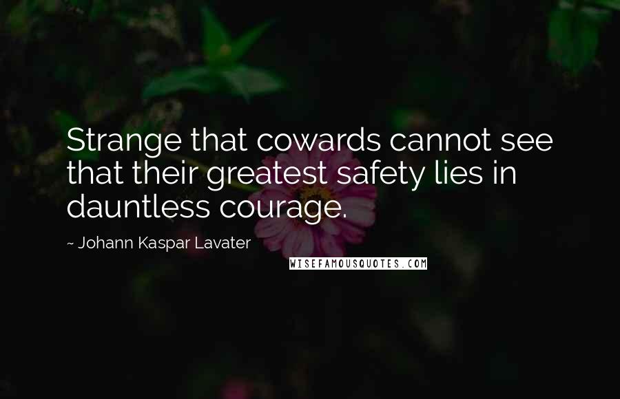 Johann Kaspar Lavater Quotes: Strange that cowards cannot see that their greatest safety lies in dauntless courage.