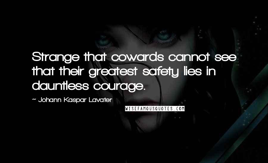 Johann Kaspar Lavater Quotes: Strange that cowards cannot see that their greatest safety lies in dauntless courage.