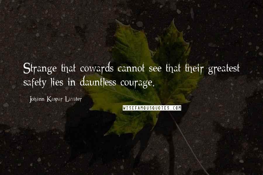 Johann Kaspar Lavater Quotes: Strange that cowards cannot see that their greatest safety lies in dauntless courage.