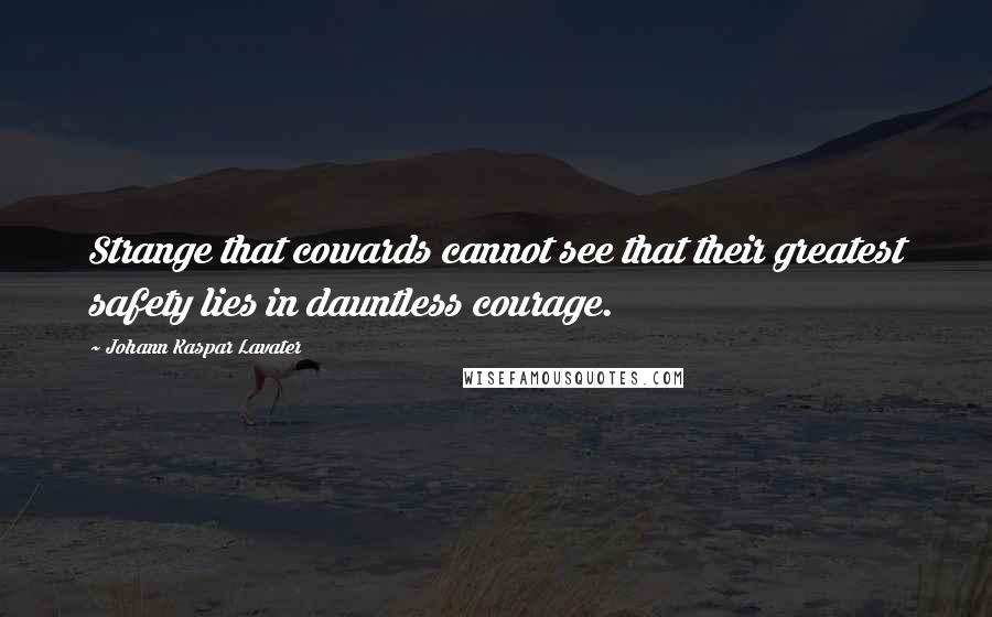 Johann Kaspar Lavater Quotes: Strange that cowards cannot see that their greatest safety lies in dauntless courage.