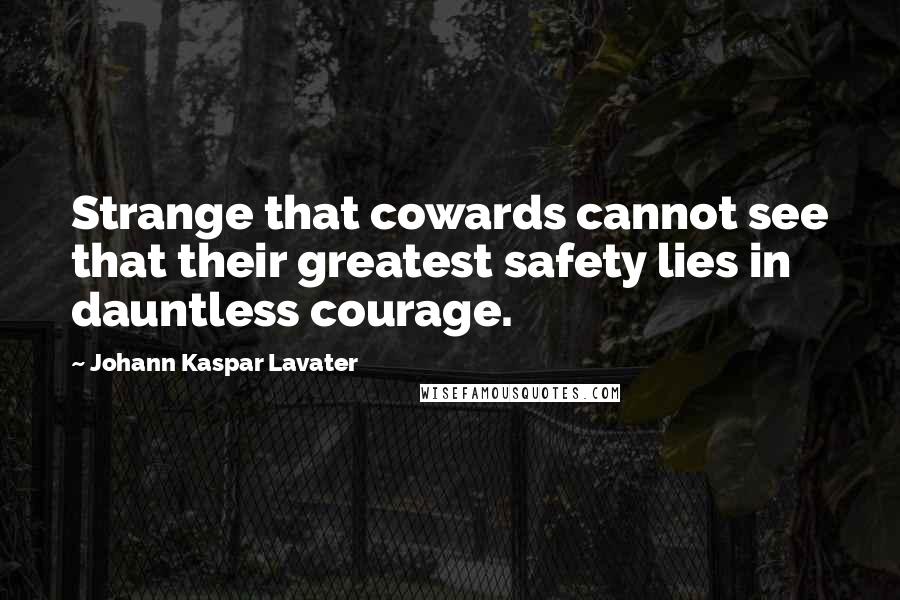 Johann Kaspar Lavater Quotes: Strange that cowards cannot see that their greatest safety lies in dauntless courage.