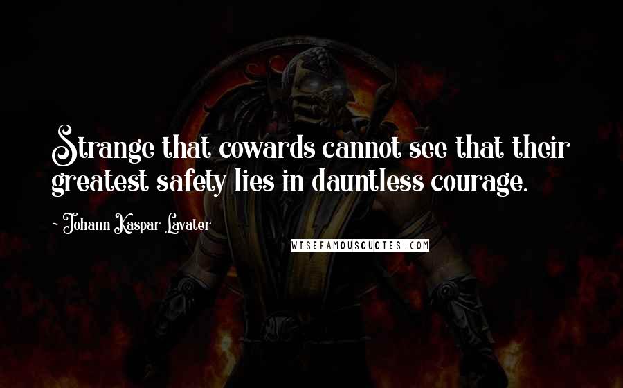 Johann Kaspar Lavater Quotes: Strange that cowards cannot see that their greatest safety lies in dauntless courage.