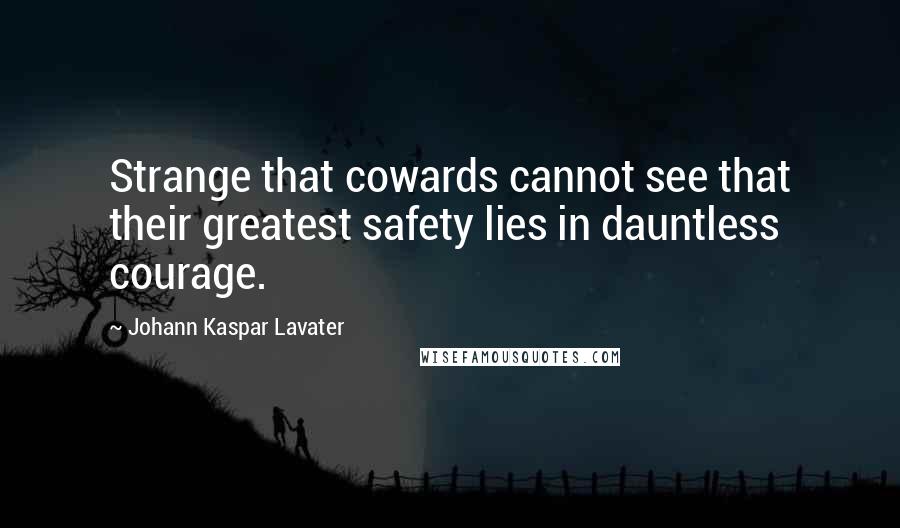 Johann Kaspar Lavater Quotes: Strange that cowards cannot see that their greatest safety lies in dauntless courage.