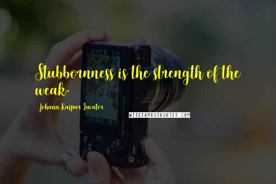 Johann Kaspar Lavater Quotes: Stubbornness is the strength of the weak.