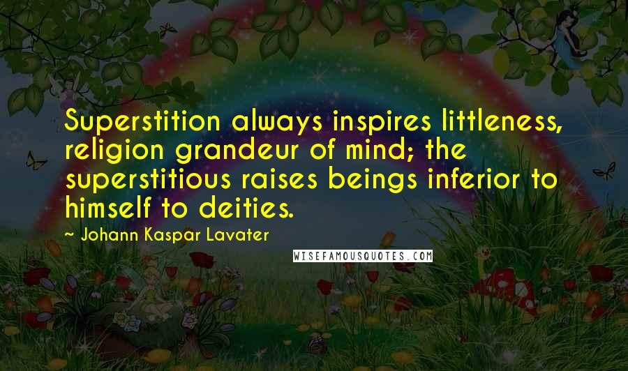 Johann Kaspar Lavater Quotes: Superstition always inspires littleness, religion grandeur of mind; the superstitious raises beings inferior to himself to deities.