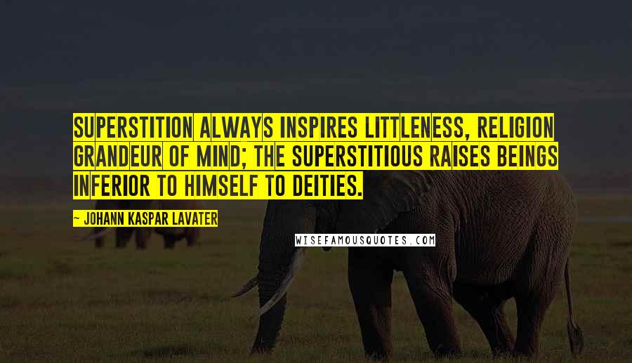 Johann Kaspar Lavater Quotes: Superstition always inspires littleness, religion grandeur of mind; the superstitious raises beings inferior to himself to deities.