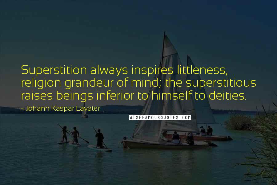 Johann Kaspar Lavater Quotes: Superstition always inspires littleness, religion grandeur of mind; the superstitious raises beings inferior to himself to deities.