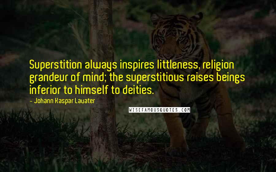 Johann Kaspar Lavater Quotes: Superstition always inspires littleness, religion grandeur of mind; the superstitious raises beings inferior to himself to deities.