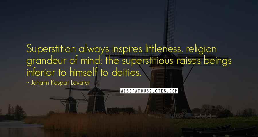 Johann Kaspar Lavater Quotes: Superstition always inspires littleness, religion grandeur of mind; the superstitious raises beings inferior to himself to deities.