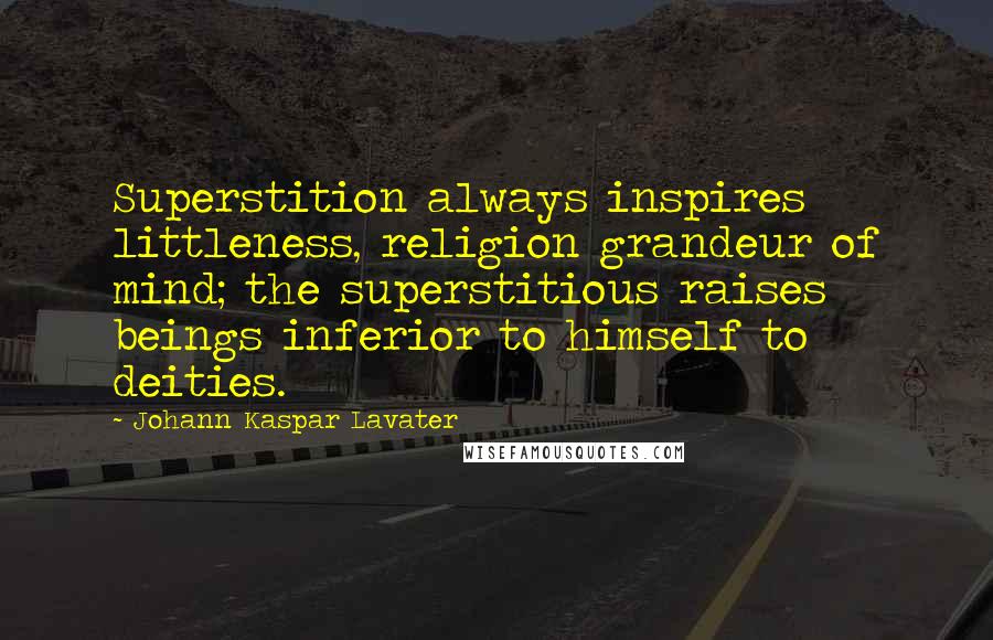 Johann Kaspar Lavater Quotes: Superstition always inspires littleness, religion grandeur of mind; the superstitious raises beings inferior to himself to deities.