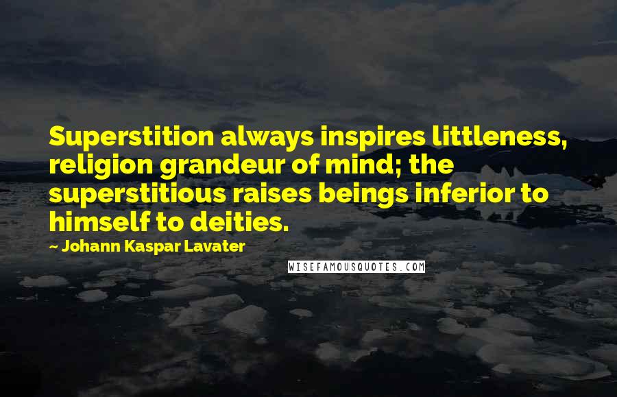 Johann Kaspar Lavater Quotes: Superstition always inspires littleness, religion grandeur of mind; the superstitious raises beings inferior to himself to deities.