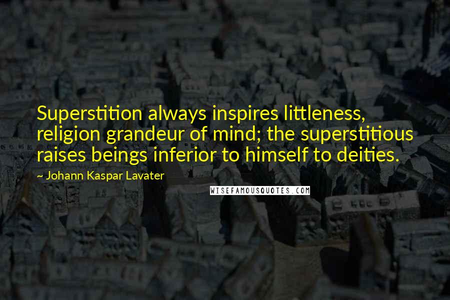 Johann Kaspar Lavater Quotes: Superstition always inspires littleness, religion grandeur of mind; the superstitious raises beings inferior to himself to deities.