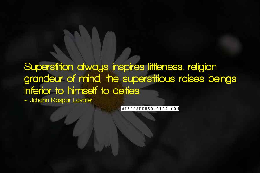 Johann Kaspar Lavater Quotes: Superstition always inspires littleness, religion grandeur of mind; the superstitious raises beings inferior to himself to deities.