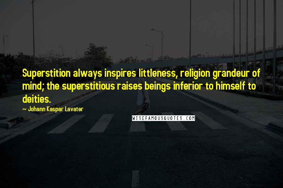 Johann Kaspar Lavater Quotes: Superstition always inspires littleness, religion grandeur of mind; the superstitious raises beings inferior to himself to deities.