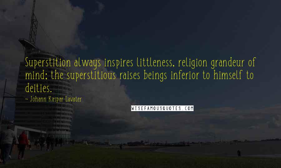 Johann Kaspar Lavater Quotes: Superstition always inspires littleness, religion grandeur of mind; the superstitious raises beings inferior to himself to deities.